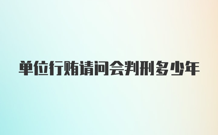 单位行贿请问会判刑多少年