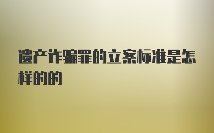 遗产诈骗罪的立案标准是怎样的的