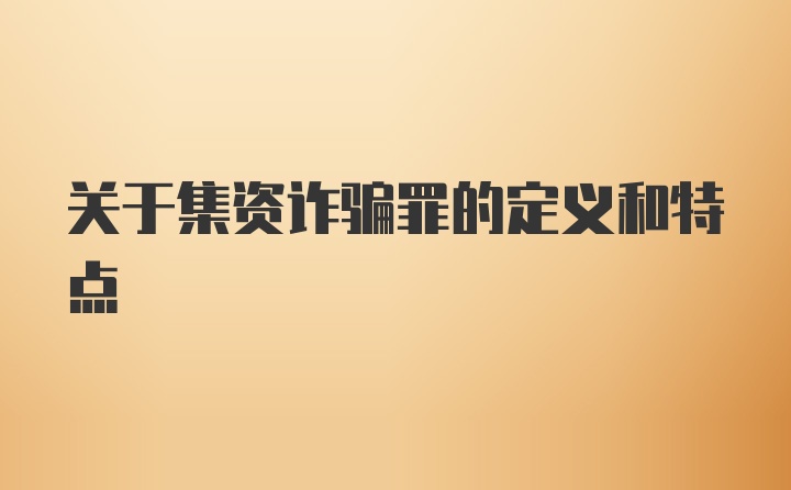 关于集资诈骗罪的定义和特点