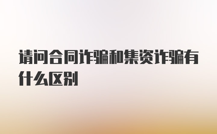 请问合同诈骗和集资诈骗有什么区别