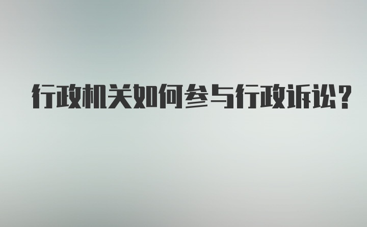 行政机关如何参与行政诉讼？