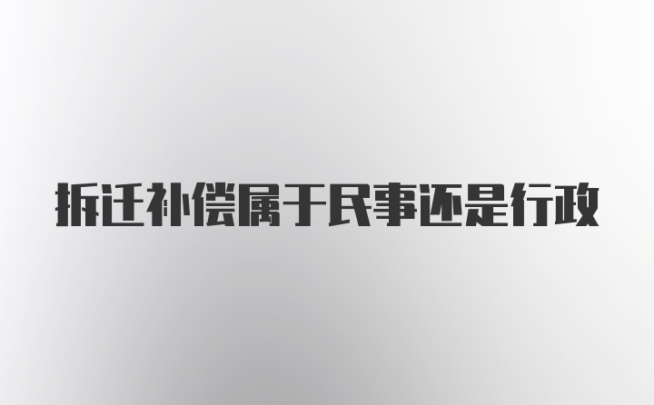 拆迁补偿属于民事还是行政