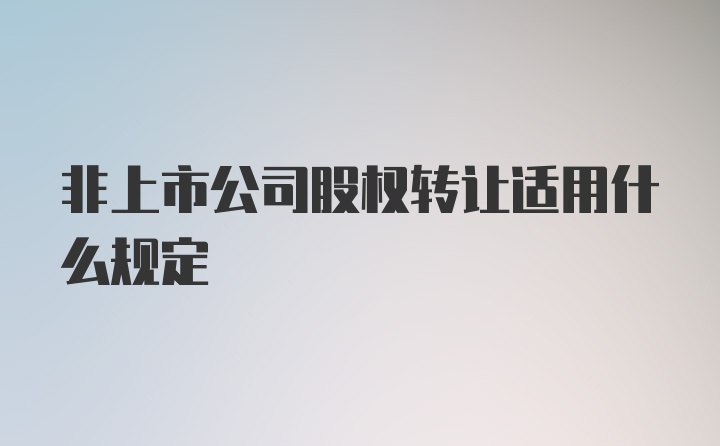 非上市公司股权转让适用什么规定