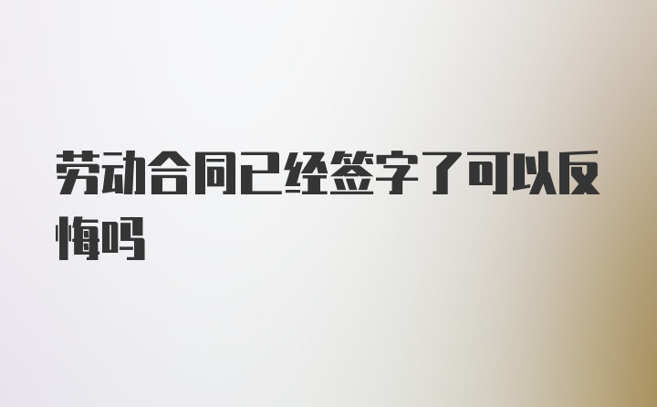 劳动合同已经签字了可以反悔吗