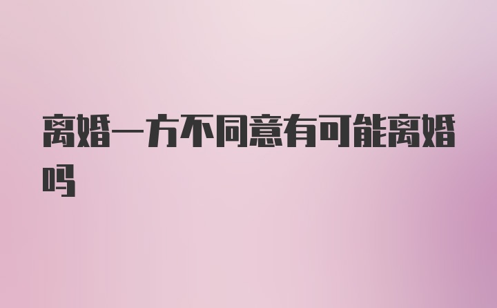 离婚一方不同意有可能离婚吗