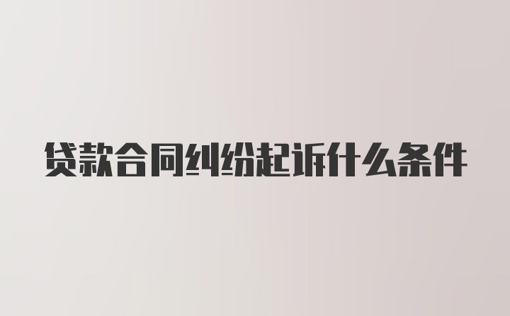 贷款合同纠纷起诉什么条件