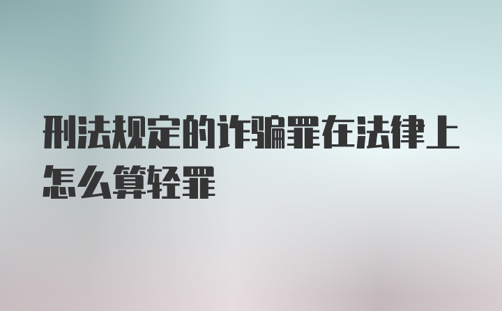 刑法规定的诈骗罪在法律上怎么算轻罪