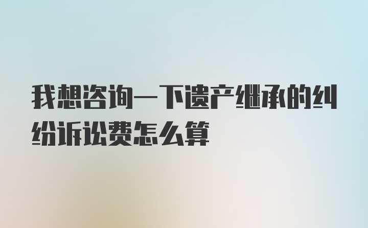 我想咨询一下遗产继承的纠纷诉讼费怎么算