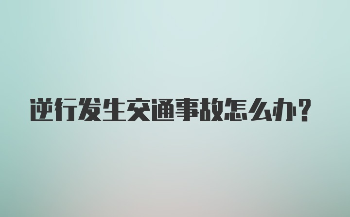 逆行发生交通事故怎么办？