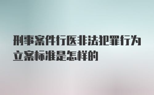 刑事案件行医非法犯罪行为立案标准是怎样的