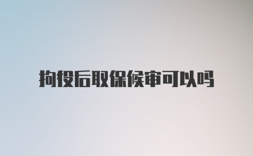 拘役后取保候审可以吗