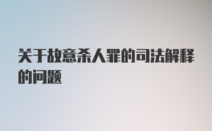 关于故意杀人罪的司法解释的问题