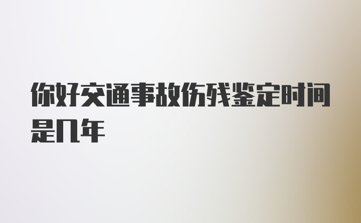 你好交通事故伤残鉴定时间是几年