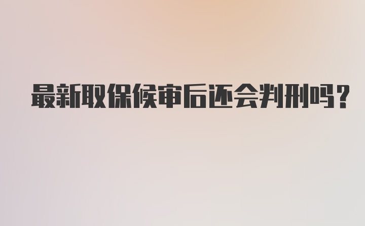 最新取保候审后还会判刑吗？