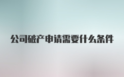 公司破产申请需要什么条件