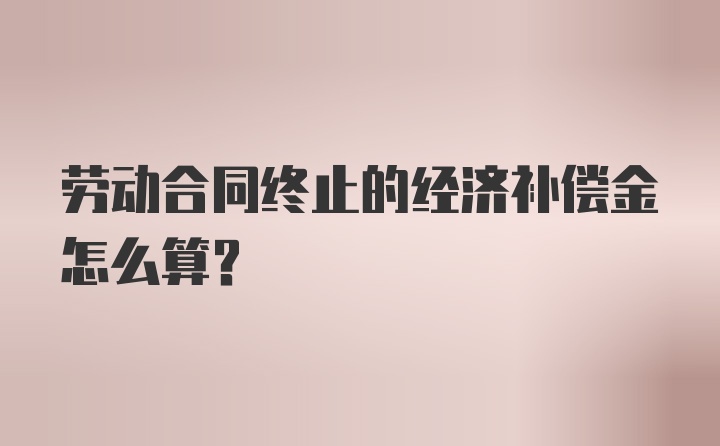 劳动合同终止的经济补偿金怎么算？