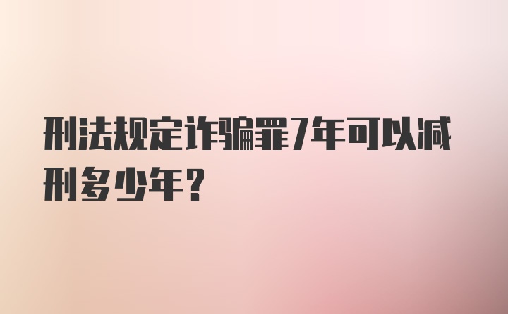 刑法规定诈骗罪7年可以减刑多少年?