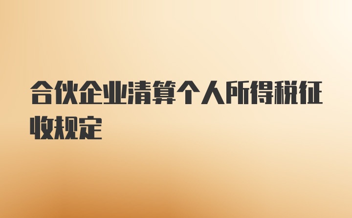 合伙企业清算个人所得税征收规定