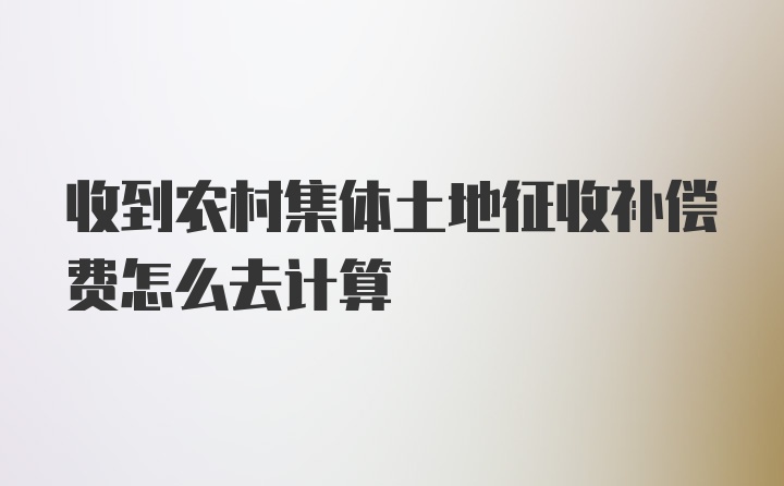 收到农村集体土地征收补偿费怎么去计算