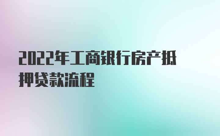 2022年工商银行房产抵押贷款流程