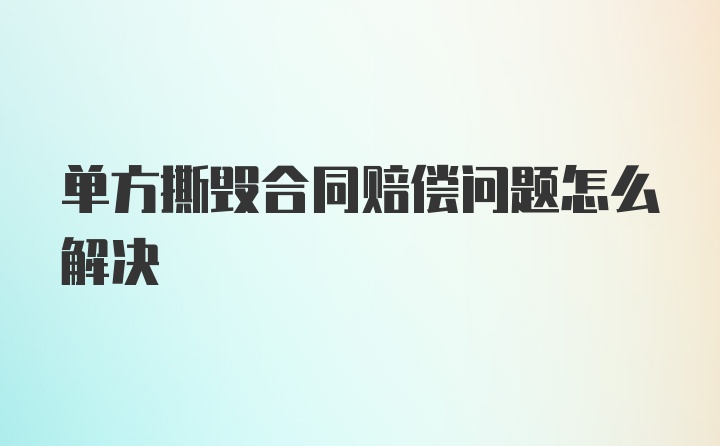 单方撕毁合同赔偿问题怎么解决