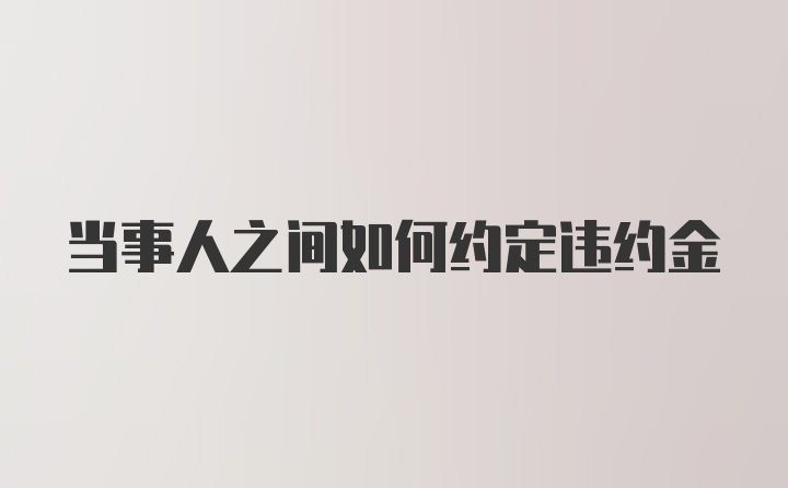 当事人之间如何约定违约金