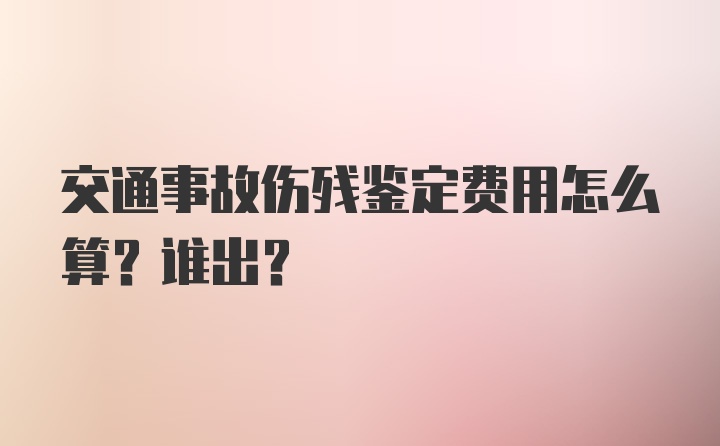 交通事故伤残鉴定费用怎么算？谁出？