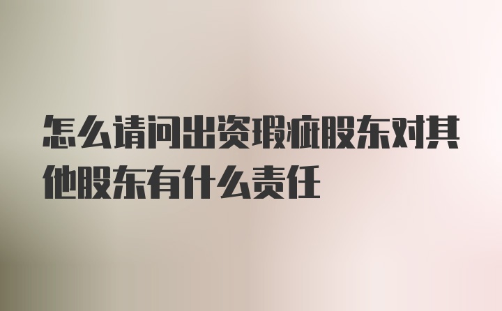 怎么请问出资瑕疵股东对其他股东有什么责任