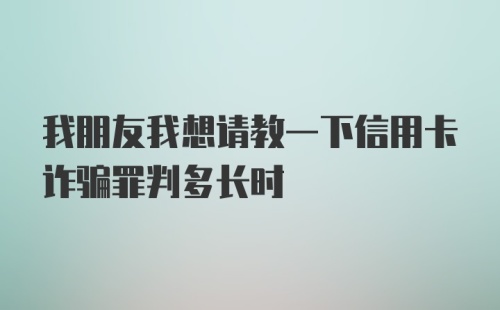 我朋友我想请教一下信用卡诈骗罪判多长时