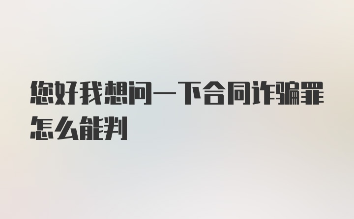 您好我想问一下合同诈骗罪怎么能判