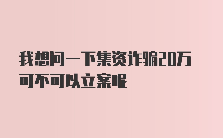 我想问一下集资诈骗20万可不可以立案呢