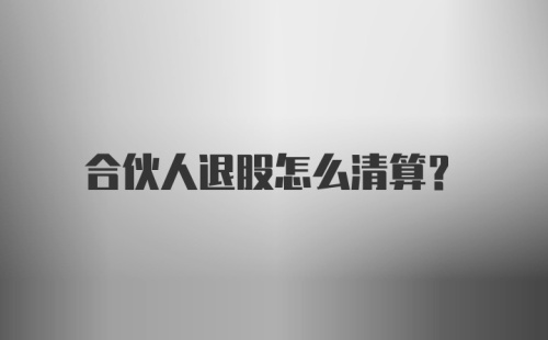 合伙人退股怎么清算？