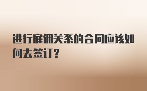 进行雇佣关系的合同应该如何去签订？