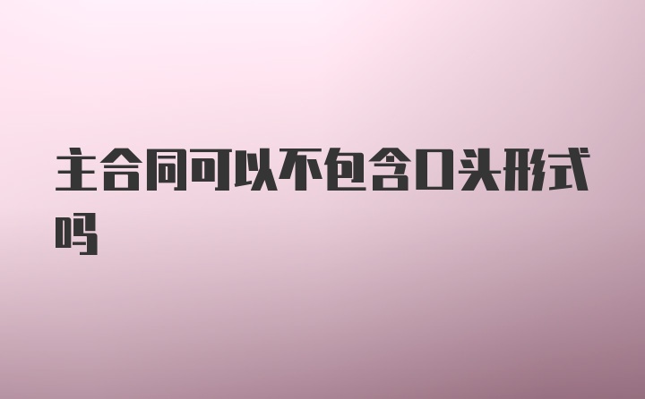 主合同可以不包含口头形式吗