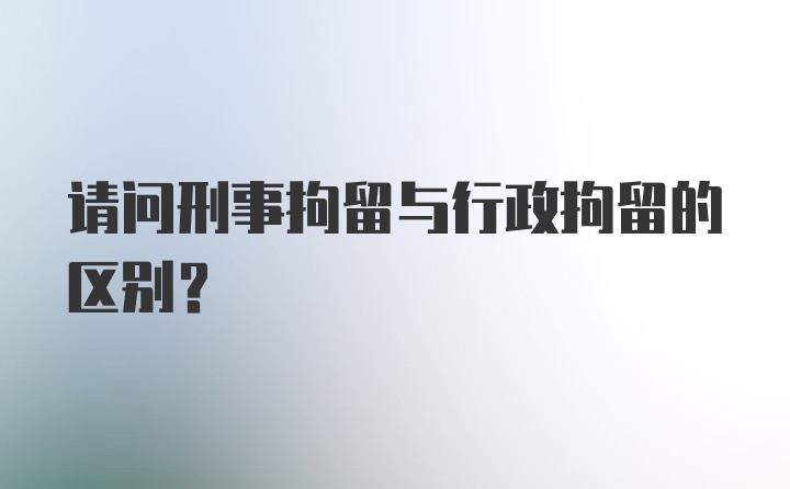 请问刑事拘留与行政拘留的区别？