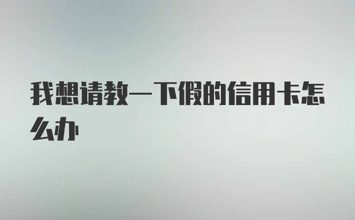 我想请教一下假的信用卡怎么办