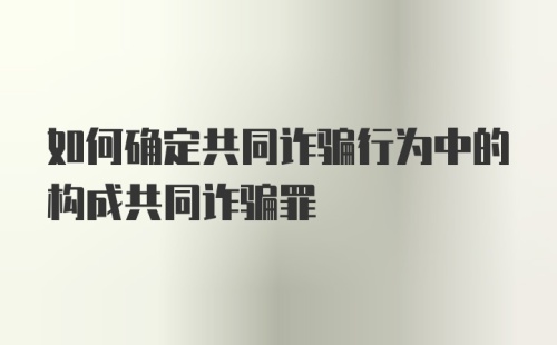 如何确定共同诈骗行为中的构成共同诈骗罪