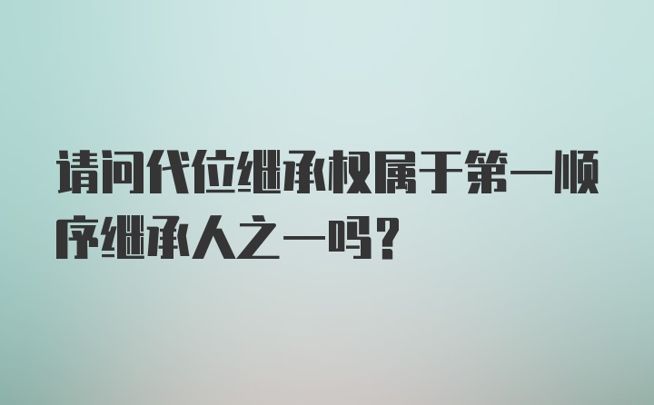 请问代位继承权属于第一顺序继承人之一吗?