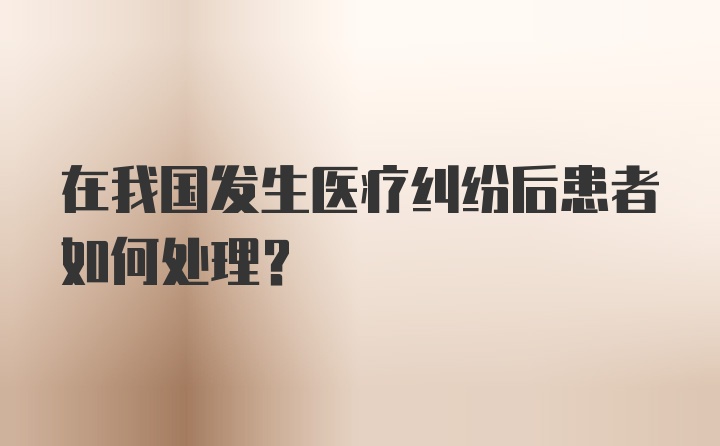 在我国发生医疗纠纷后患者如何处理?