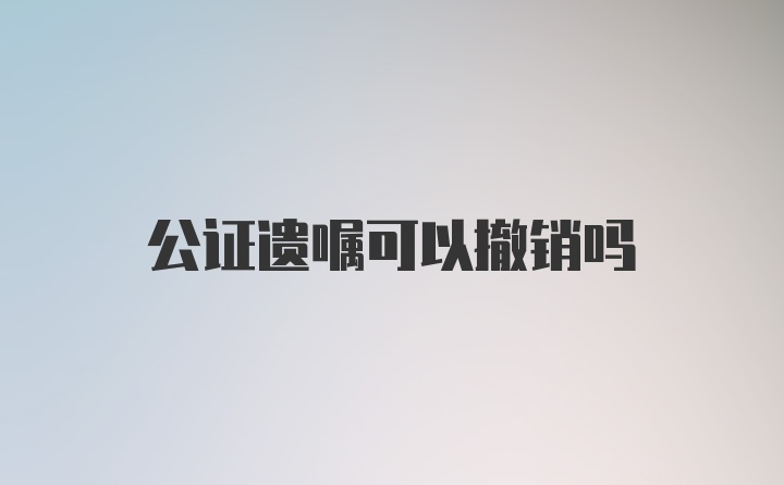 公证遗嘱可以撤销吗