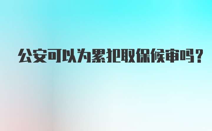 公安可以为累犯取保候审吗？