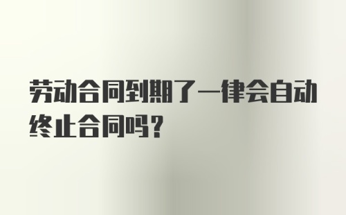 劳动合同到期了一律会自动终止合同吗？