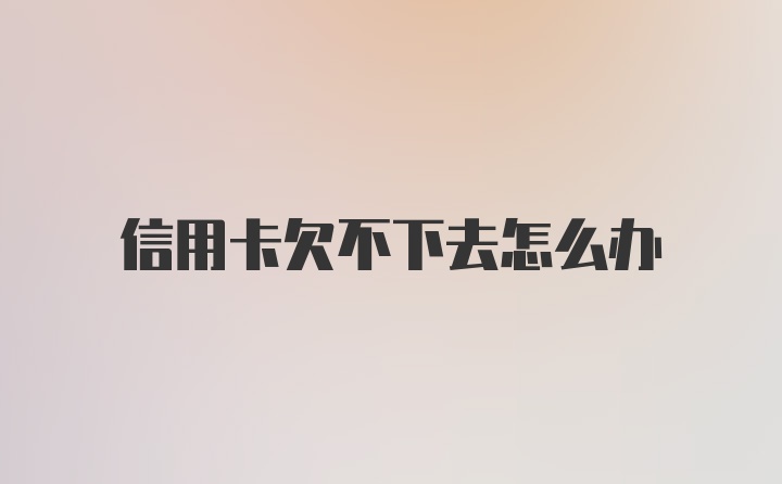 信用卡欠不下去怎么办