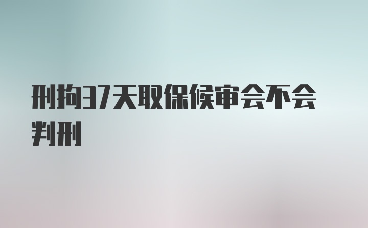 刑拘37天取保候审会不会判刑