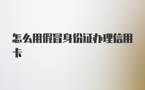 怎么用假冒身份证办理信用卡