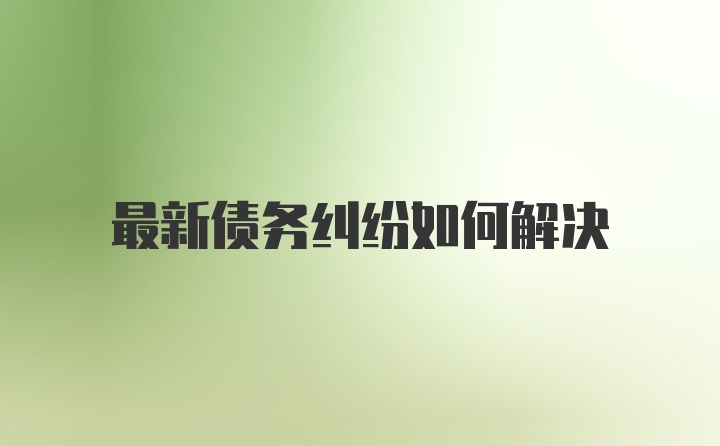 最新债务纠纷如何解决