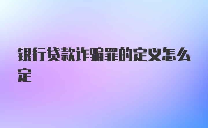 银行贷款诈骗罪的定义怎么定