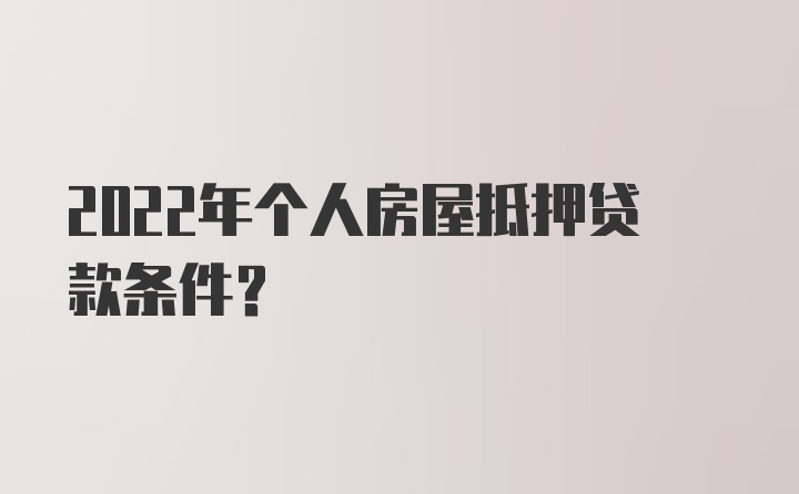 2022年个人房屋抵押贷款条件？