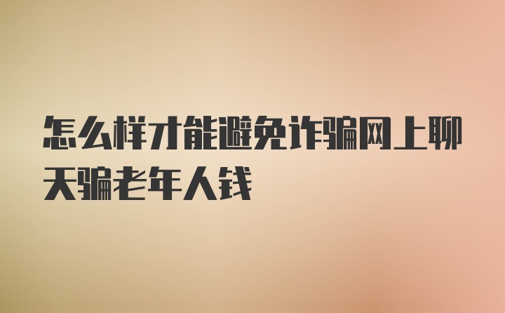 怎么样才能避免诈骗网上聊天骗老年人钱