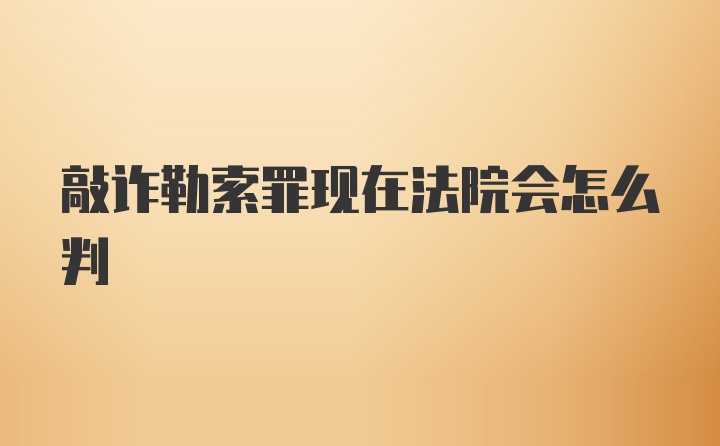 敲诈勒索罪现在法院会怎么判